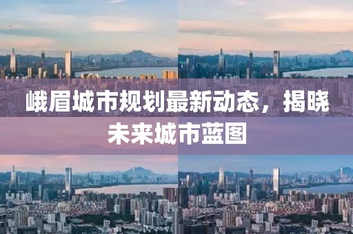 峨眉城市规划最新动态，揭晓未来城市蓝图