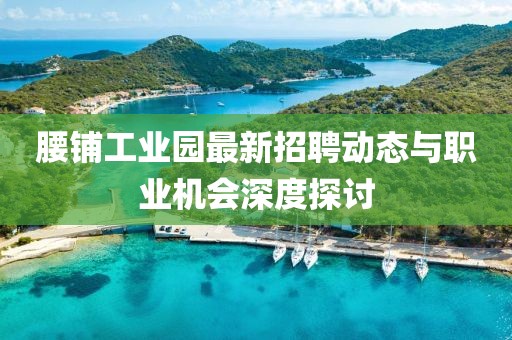 腰铺工业园最新招聘动态与职业机会深度探讨