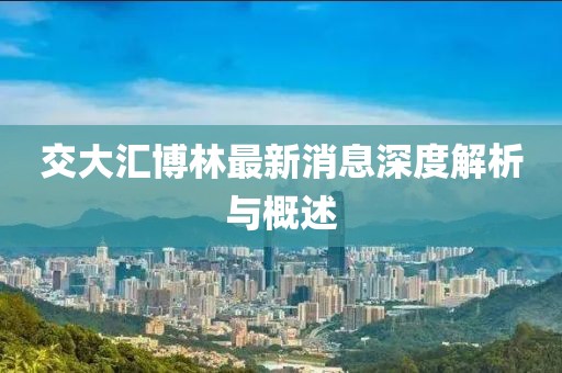 交大汇博林最新消息深度解析与概述
