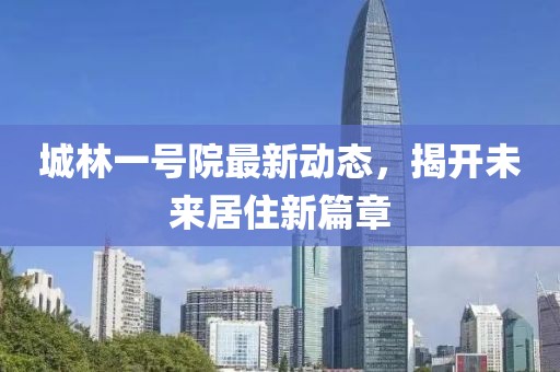 城林一号院最新动态，揭开未来居住新篇章