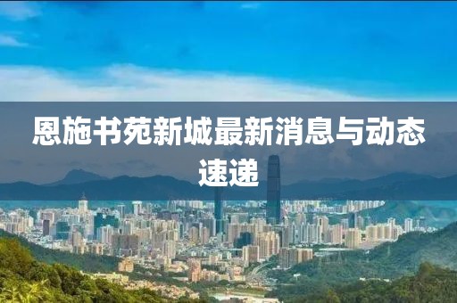 恩施书苑新城最新消息与动态速递