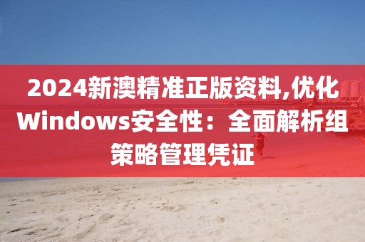 2024新澳精准正版资料,优化Windows安全性：全面解析组策略管理凭证