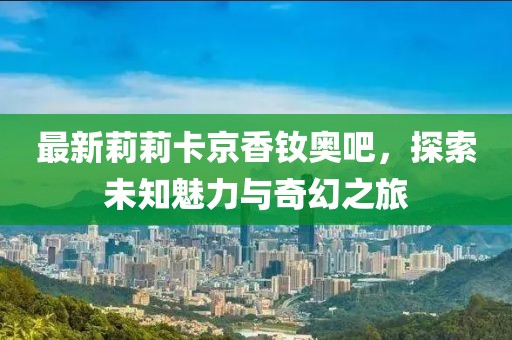 最新莉莉卡京香钕奥吧，探索未知魅力与奇幻之旅