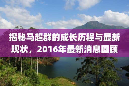 揭秘马超群的成长历程与最新现状，2016年最新消息回顾