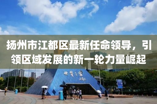 扬州市江都区最新任命领导，引领区域发展的新一轮力量崛起