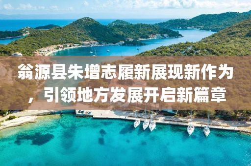 翁源县朱增志履新展现新作为，引领地方发展开启新篇章