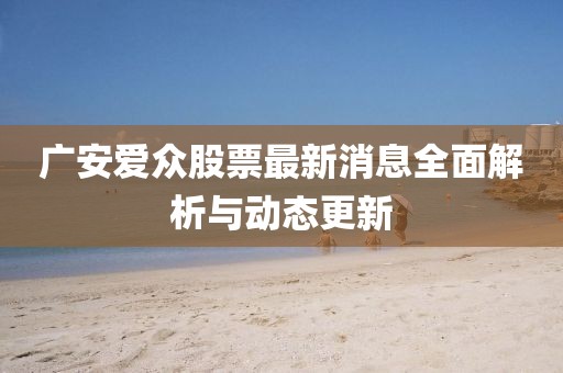 广安爱众股票最新消息全面解析与动态更新