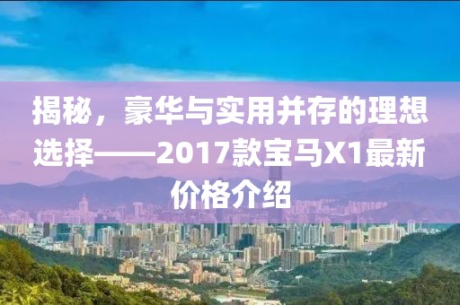 揭秘，豪华与实用并存的理想选择——2017款宝马X1最新价格介绍