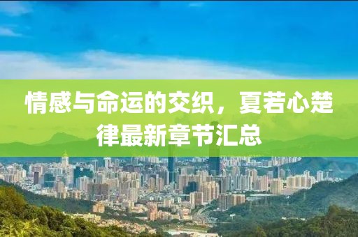 情感与命运的交织，夏若心楚律最新章节汇总