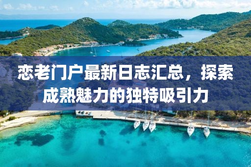 恋老门户最新日志汇总，探索成熟魅力的独特吸引力