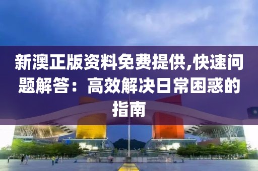 新澳正版资料免费提供,快速问题解答：高效解决日常困惑的指南