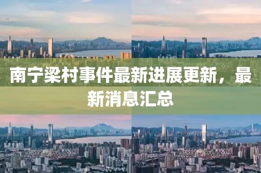 南宁梁村事件最新进展更新，最新消息汇总