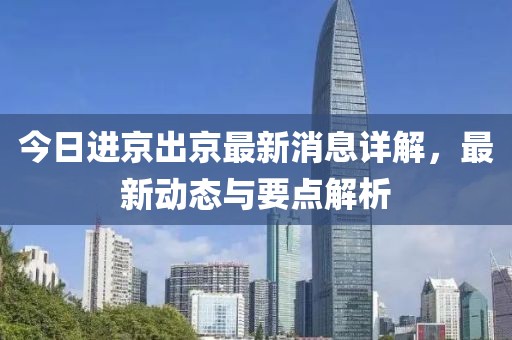 今日进京出京最新消息详解，最新动态与要点解析