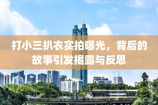 打小三扒衣实拍曝光，背后的故事引发揭露与反思