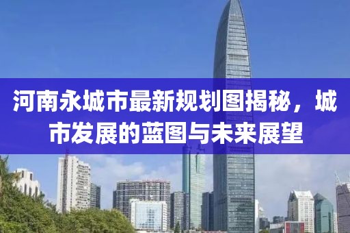 河南永城市最新规划图揭秘，城市发展的蓝图与未来展望