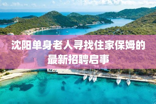 沈阳单身老人寻找住家保姆的最新招聘启事