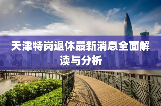天津特岗退休最新消息全面解读与分析