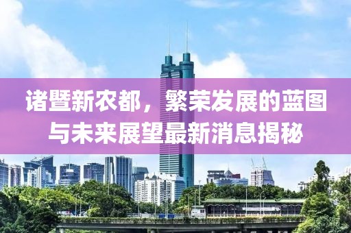 诸暨新农都，繁荣发展的蓝图与未来展望最新消息揭秘