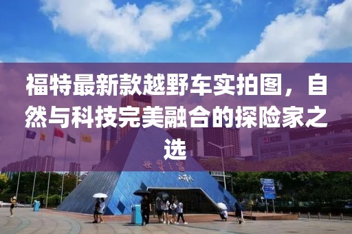 福特最新款越野车实拍图，自然与科技完美融合的探险家之选