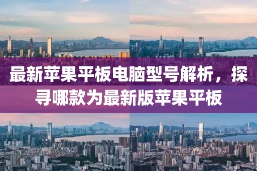 最新苹果平板电脑型号解析，探寻哪款为最新版苹果平板