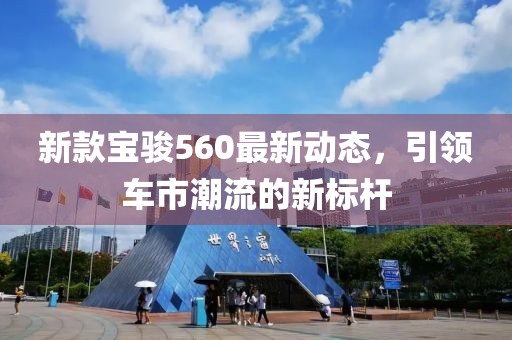 新款宝骏560最新动态，引领车市潮流的新标杆