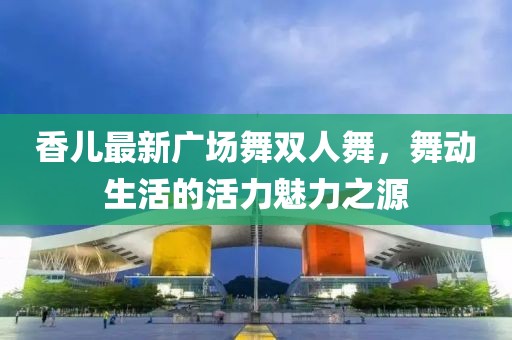 香儿最新广场舞双人舞，舞动生活的活力魅力之源