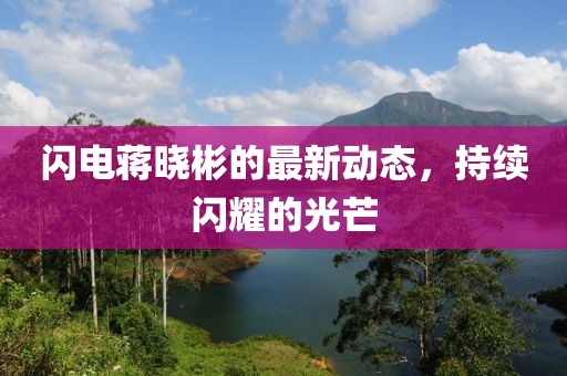 闪电蒋晓彬的最新动态，持续闪耀的光芒