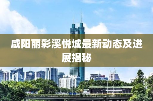 咸阳丽彩溪悦城最新动态及进展揭秘