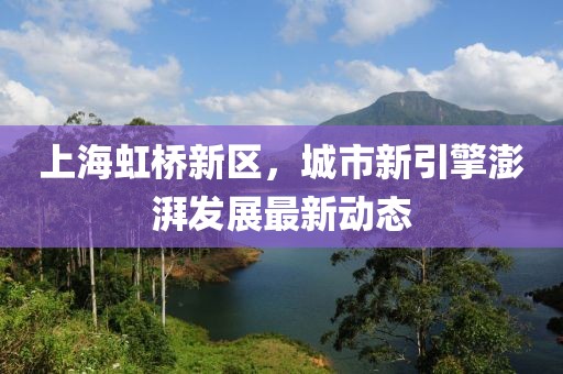 上海虹桥新区，城市新引擎澎湃发展最新动态