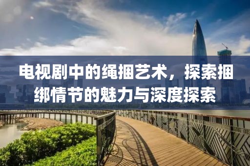 电视剧中的绳捆艺术，探索捆绑情节的魅力与深度探索