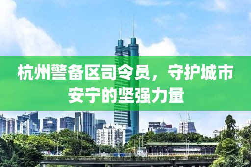 杭州警备区司令员，守护城市安宁的坚强力量