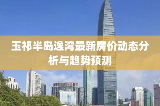 玉祁半岛逸湾最新房价动态分析与趋势预测