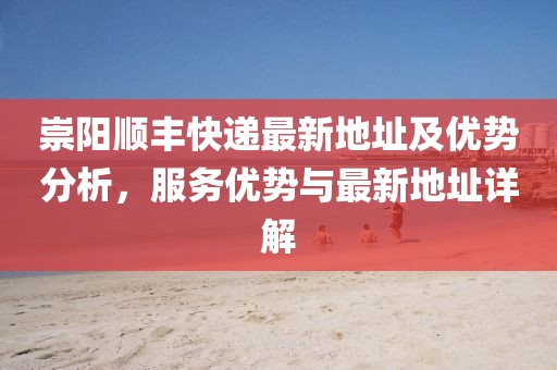 崇阳顺丰快递最新地址及优势分析，服务优势与最新地址详解