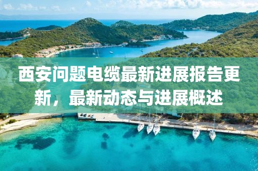 西安问题电缆最新进展报告更新，最新动态与进展概述