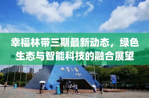 幸福林带三期最新动态，绿色生态与智能科技的融合展望