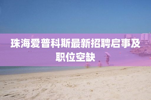 珠海爱普科斯最新招聘启事及职位空缺