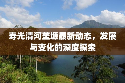 寿光清河垄塬最新动态，发展与变化的深度探索