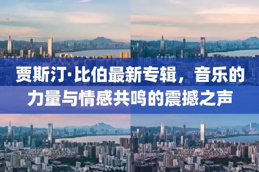 贾斯汀·比伯最新专辑，音乐的力量与情感共鸣的震撼之声
