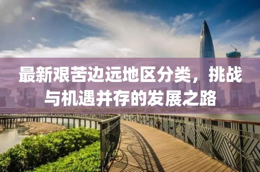 最新艰苦边远地区分类，挑战与机遇并存的发展之路