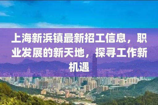 上海新浜镇最新招工信息，职业发展的新天地，探寻工作新机遇