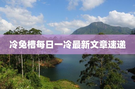 冷兔槽每日一冷最新文章速递