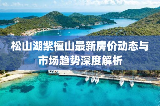 松山湖紫檀山最新房价动态与市场趋势深度解析