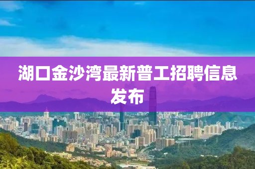 湖口金沙湾最新普工招聘信息发布