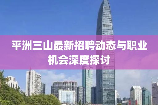 平洲三山最新招聘动态与职业机会深度探讨