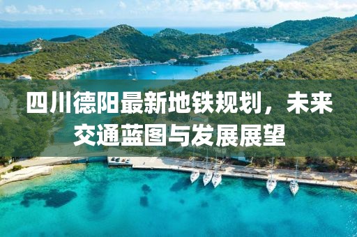 四川德阳最新地铁规划，未来交通蓝图与发展展望
