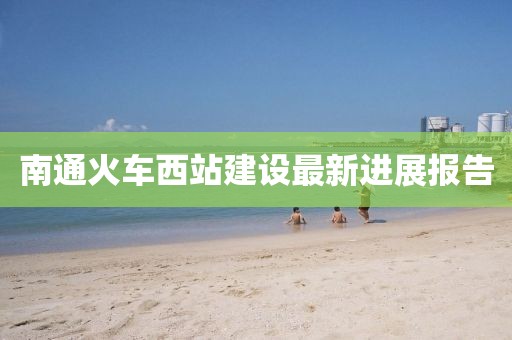 南通火车西站建设最新进展报告