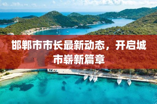 邯郸市市长最新动态，开启城市崭新篇章