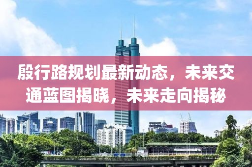 殷行路规划最新动态，未来交通蓝图揭晓，未来走向揭秘