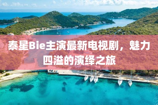 泰星Bie主演最新电视剧，魅力四溢的演绎之旅