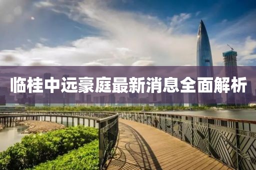 临桂中远豪庭最新消息全面解析
